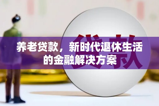 扎赉诺尔养老贷款，新时代退休生活的金融解决方案