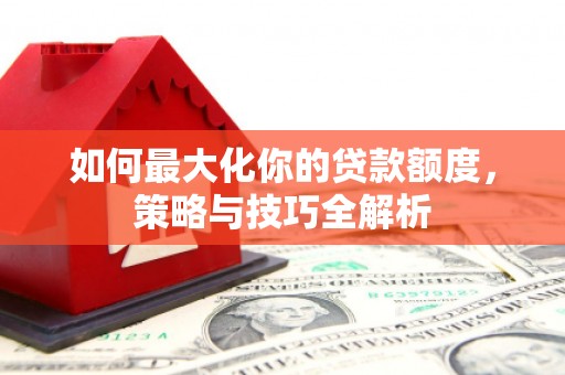 扎赉诺尔如何最大化你的贷款额度，策略与技巧全解析