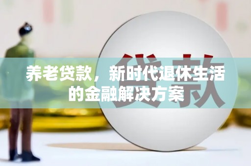扎赉诺尔养老贷款，新时代退休生活的金融解决方案