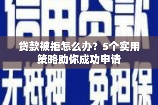 扎赉诺尔贷款被拒怎么办？5个实用策略助你成功申请