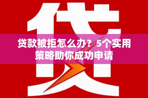 扎赉诺尔贷款被拒怎么办？5个实用策略助你成功申请