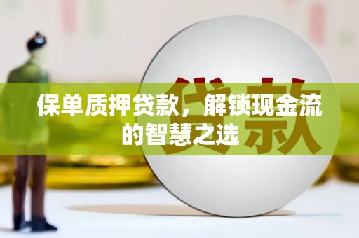 扎赉诺尔保单质押贷款，解锁现金流的智慧之选