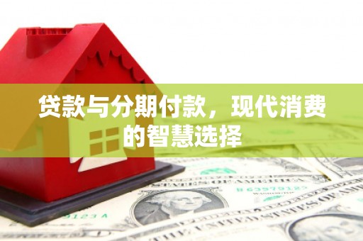 扎赉诺尔贷款与分期付款，现代消费的智慧选择