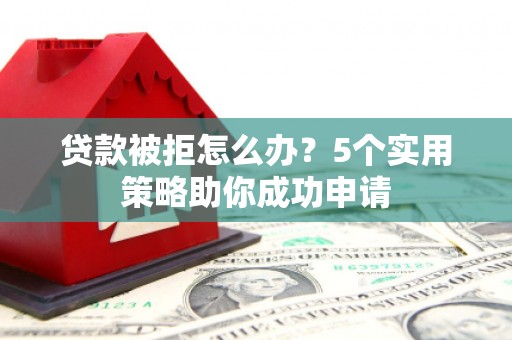 扎赉诺尔贷款被拒怎么办？5个实用策略助你成功申请