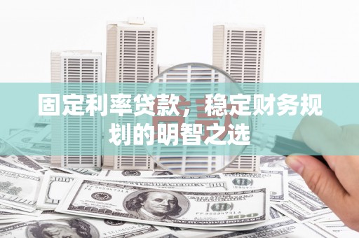 扎赉诺尔固定利率贷款，稳定财务规划的明智之选