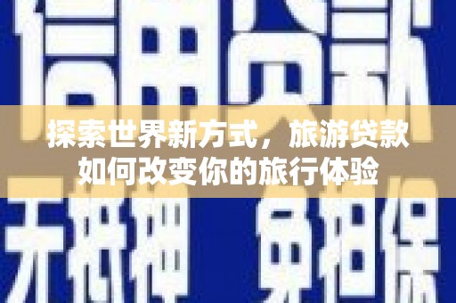 扎赉诺尔探索世界新方式，旅游贷款如何改变你的旅行体验