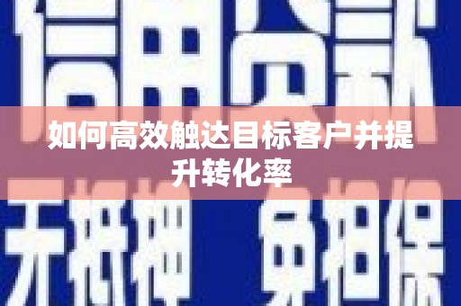 扎赉诺尔如何高效触达目标客户并提升转化率