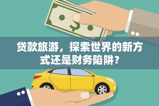 扎赉诺尔贷款旅游，探索世界的新方式还是财务陷阱？
