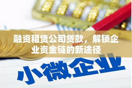扎赉诺尔融资租赁公司贷款，解锁企业资金链的新途径