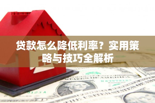 扎赉诺尔贷款怎么降低利率？实用策略与技巧全解析